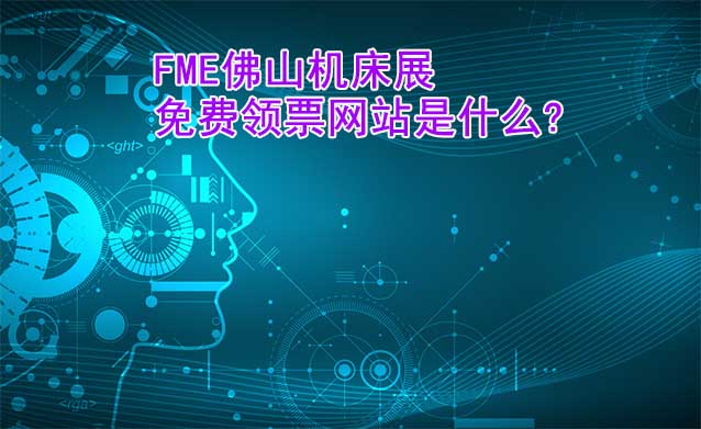 FME佛山機床展免費領(lǐng)票網(wǎng)站是什么?